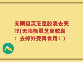 无限极灵芝皇胶囊去壳吃(无限极灵芝皇胶囊：去掉外壳再食用！)