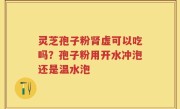 灵芝孢子粉肾虚可以吃吗？孢子粉用开水冲泡还是温水泡