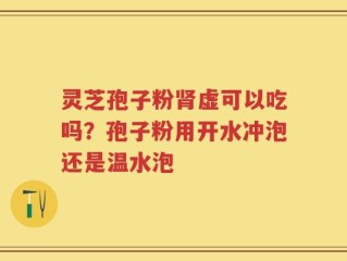 灵芝孢子粉肾虚可以吃吗？孢子粉用开水冲泡还是温水泡