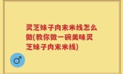 灵芝妹子肉末米线怎么做(教你做一碗美味灵芝妹子肉末米线)