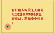 有肝病人吃灵芝天麻可以(灵芝天麻对肝病患者有益，药物安全性高)