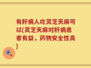 有肝病人吃灵芝天麻可以(灵芝天麻对肝病患者有益，药物安全性高)