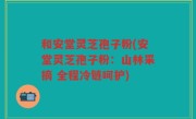 和安堂灵芝孢子粉(安堂灵芝孢子粉：山林采摘 全程冷链呵护)