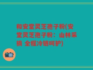 和安堂灵芝孢子粉(安堂灵芝孢子粉：山林采摘 全程冷链呵护)