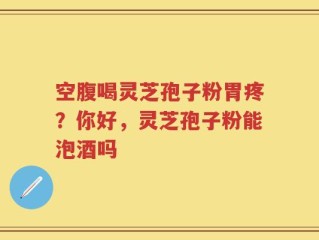 空腹喝灵芝孢子粉胃疼？你好，灵芝孢子粉能泡酒吗