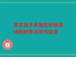 灵芝孢子多糖在护肤领域的神奇功效与应用
