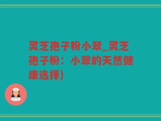 灵芝孢子粉小翠_灵芝孢子粉：小翠的天然健康选择)