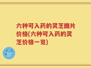 六种可入药的灵芝图片价格(六种可入药的灵芝价格一览)