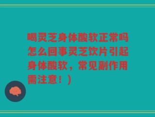 喝灵芝身体酸软正常吗怎么回事灵芝饮片引起身体酸软，常见副作用需注意！)
