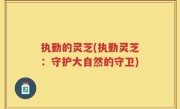 执勤的灵芝(执勤灵芝：守护大自然的守卫)