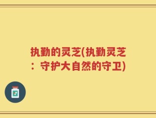 执勤的灵芝(执勤灵芝：守护大自然的守卫)