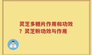 灵芝多糖片作用和功效？灵芝粉功效与作用