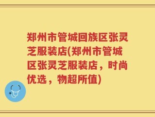 郑州市管城回族区张灵芝服装店(郑州市管城区张灵芝服装店，时尚优选，物超所值)