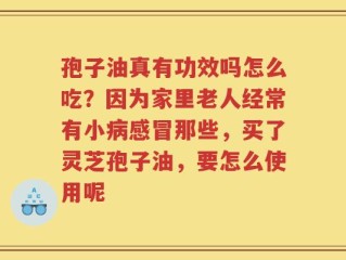 孢子油真有功效吗怎么吃？因为家里老人经常有小病感冒那些，买了灵芝孢子油，要怎么使用呢