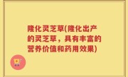 隆化灵芝草(隆化出产的灵芝草，具有丰富的营养价值和药用效果)