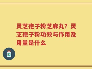 灵芝孢子粉芝麻丸？灵芝孢子粉功效与作用及用量是什么