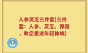 人参灵芝三件套(三件套：人参、灵芝、保健，助您重返年轻体魄)