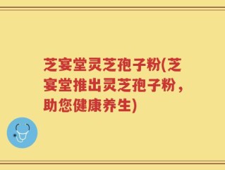 芝宴堂灵芝孢子粉(芝宴堂推出灵芝孢子粉，助您健康养生)