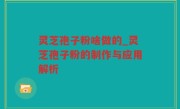 灵芝孢子粉啥做的_灵芝孢子粉的制作与应用解析