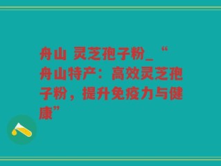 舟山 灵芝孢子粉_“舟山特产：高效灵芝孢子粉，提升免疫力与健康”
