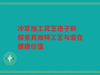 冷萃加工灵芝孢子粉 探索其独特工艺与潜在健康价值