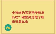 小孩吃的灵芝孢子粉怎么吃？破壁灵芝孢子粉应该怎么吃