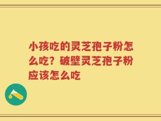 小孩吃的灵芝孢子粉怎么吃？破壁灵芝孢子粉应该怎么吃