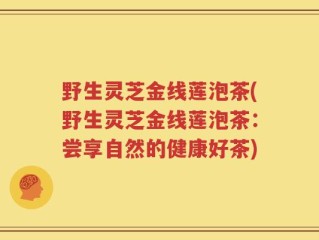 野生灵芝金线莲泡茶(野生灵芝金线莲泡茶：尝享自然的健康好茶)