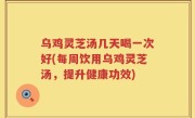 乌鸡灵芝汤几天喝一次好(每周饮用乌鸡灵芝汤，提升健康功效)