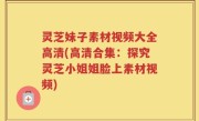 灵芝妹子素材视频大全高清(高清合集：探究灵芝小姐姐脸上素材视频)