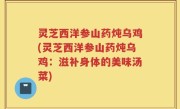 灵芝西洋参山药炖乌鸡(灵芝西洋参山药炖乌鸡：滋补身体的美味汤菜)