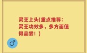 灵芝上头(重点推荐：灵芝功效多，多方面值得品尝！)