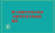哪个品牌灵芝孢子粉好 优质灵芝孢子粉品牌推荐