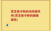 灵芝孢子粉的功效张丹丹(灵芝孢子粉的健康益处)