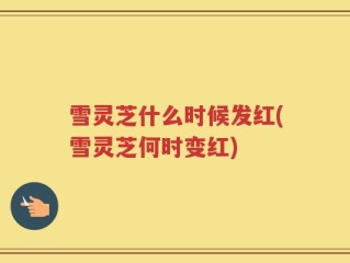 雪灵芝什么时候发红(雪灵芝何时变红)