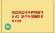 破壁灵芝孢子粉的储存方式？孢子粉保质期多长时间