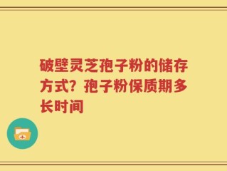 破壁灵芝孢子粉的储存方式？孢子粉保质期多长时间
