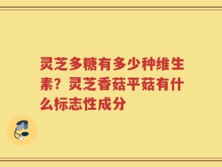 灵芝多糖有多少种维生素？灵芝香菇平菇有什么标志性成分