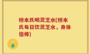 桥本氏喝灵芝水(桥本氏每日饮灵芝水，身体倍棒)