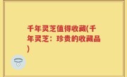 千年灵芝值得收藏(千年灵芝：珍贵的收藏品)