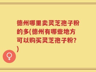 德州哪里卖灵芝孢子粉的多(德州有哪些地方可以购买灵芝孢子粉？)