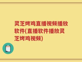 灵芝烤鸡直播视频播放软件(直播软件播放灵芝烤鸡视频)