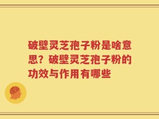 破壁灵芝孢子粉是啥意思？破壁灵芝孢子粉的功效与作用有哪些