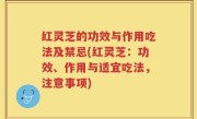 红灵芝的功效与作用吃法及禁忌(红灵芝：功效、作用与适宜吃法，注意事项)