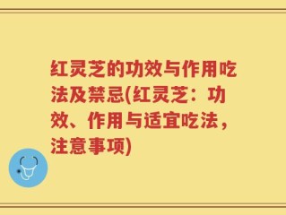 红灵芝的功效与作用吃法及禁忌(红灵芝：功效、作用与适宜吃法，注意事项)
