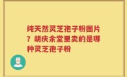 纯天然灵芝孢子粉图片？胡庆余堂里卖的是哪种灵芝孢子粉