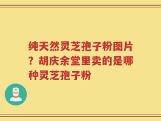 纯天然灵芝孢子粉图片？胡庆余堂里卖的是哪种灵芝孢子粉
