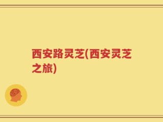 西安路灵芝(西安灵芝之旅)