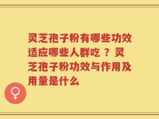 灵芝孢子粉有哪些功效适应哪些人群吃 ？灵芝孢子粉功效与作用及用量是什么