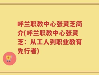 呼兰职教中心张灵芝简介(呼兰职教中心张灵芝：从工人到职业教育先行者)